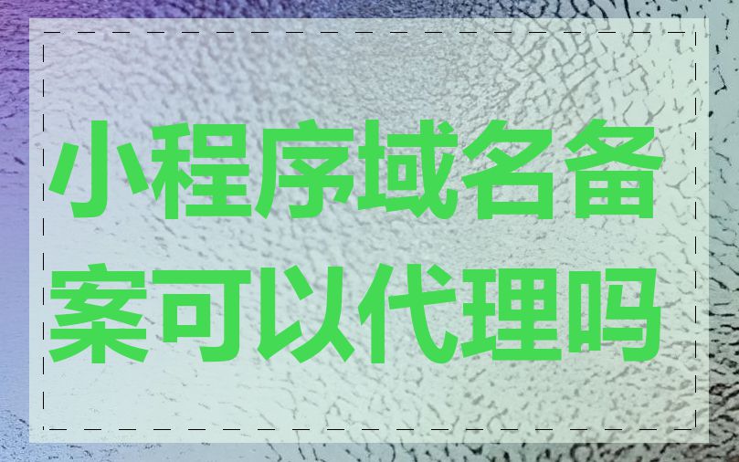 小程序域名备案可以代理吗
