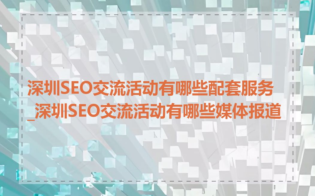 深圳SEO交流活动有哪些配套服务_深圳SEO交流活动有哪些媒体报道