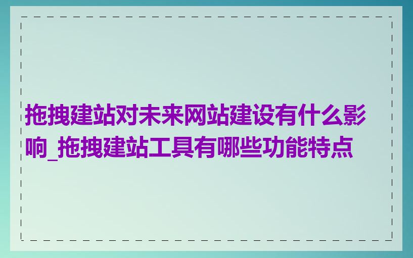 拖拽建站对未来网站建设有什么影响_拖拽建站工具有哪些功能特点