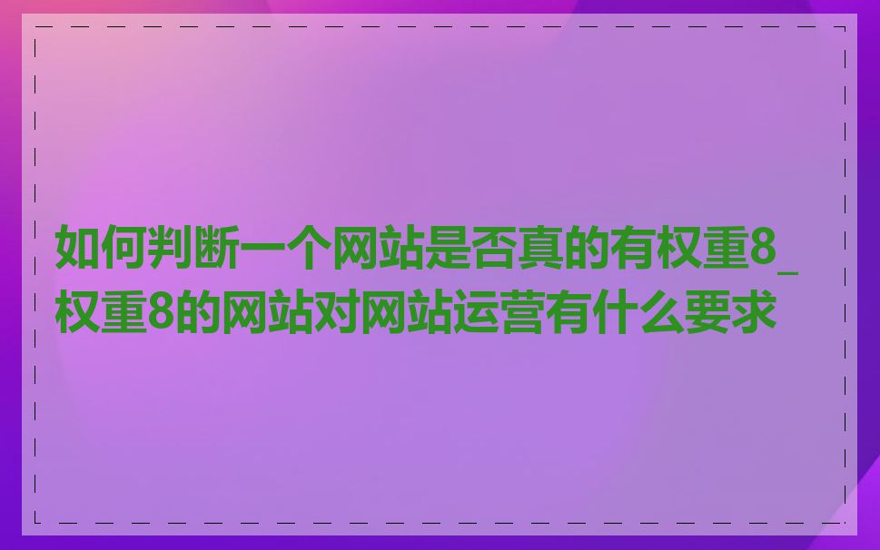 如何判断一个网站是否真的有权重8_权重8的网站对网站运营有什么要求