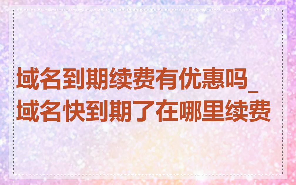 域名到期续费有优惠吗_域名快到期了在哪里续费