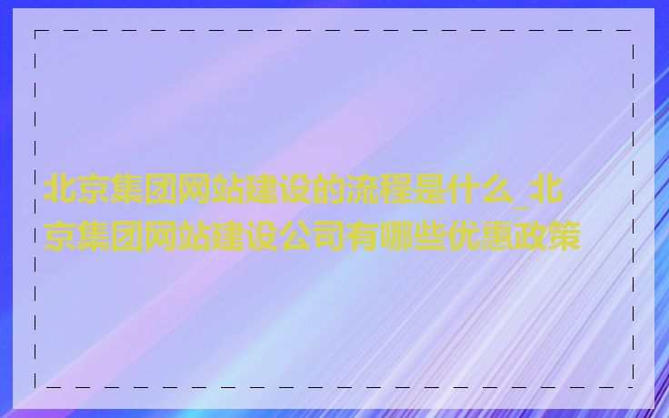 北京集团网站建设的流程是什么_北京集团网站建设公司有哪些优惠政策