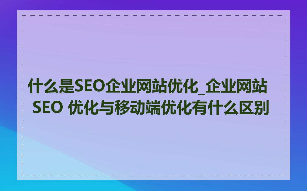 什么是SEO企业网站优化_企业网站 SEO 优化与移动端优化有什么区别