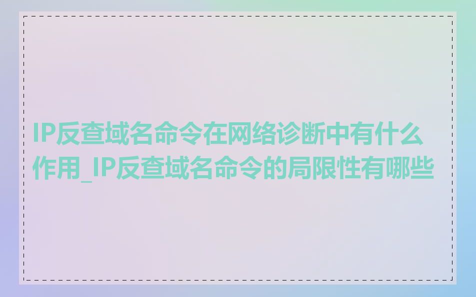 IP反查域名命令在网络诊断中有什么作用_IP反查域名命令的局限性有哪些