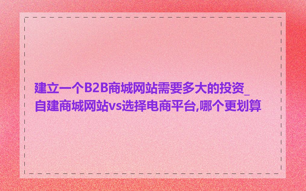 建立一个B2B商城网站需要多大的投资_自建商城网站vs选择电商平台,哪个更划算