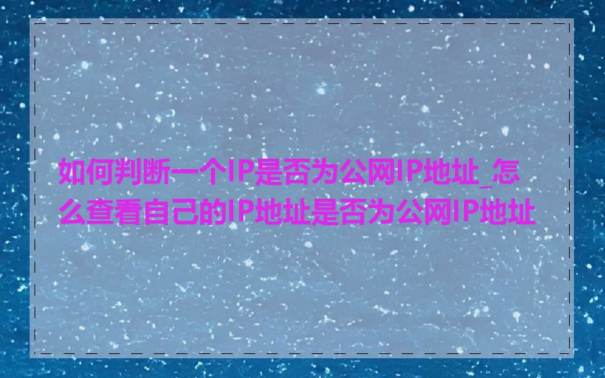 如何判断一个IP是否为公网IP地址_怎么查看自己的IP地址是否为公网IP地址