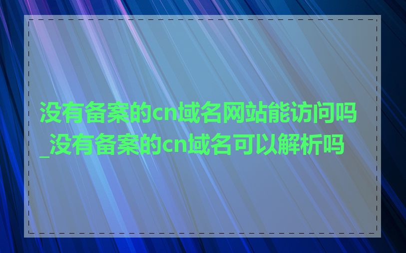 没有备案的cn域名网站能访问吗_没有备案的cn域名可以解析吗