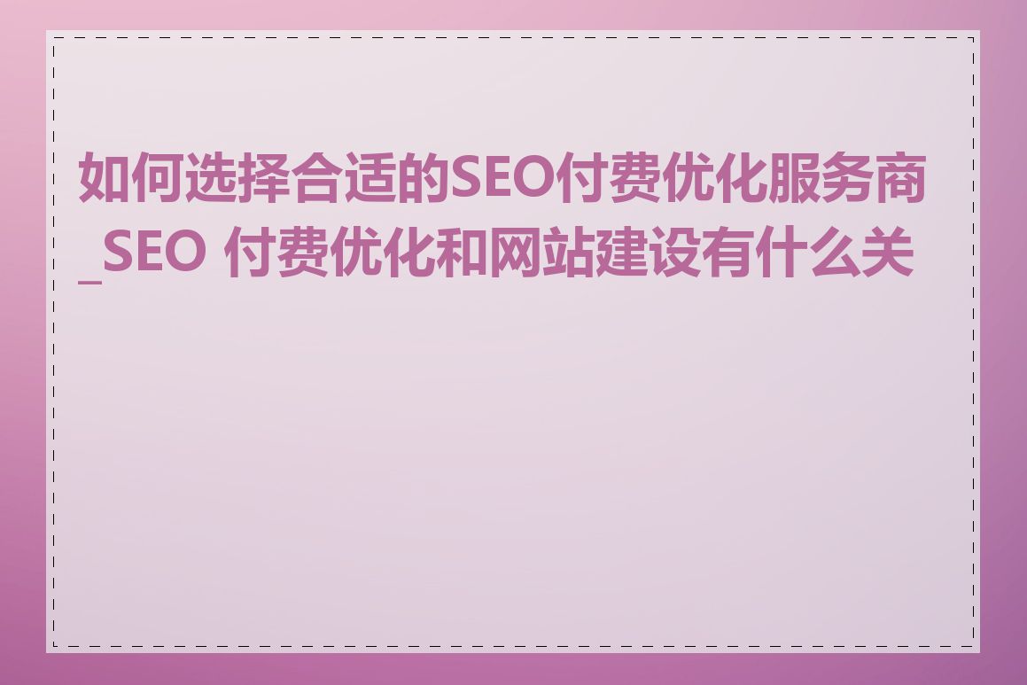 如何选择合适的SEO付费优化服务商_SEO 付费优化和网站建设有什么关系