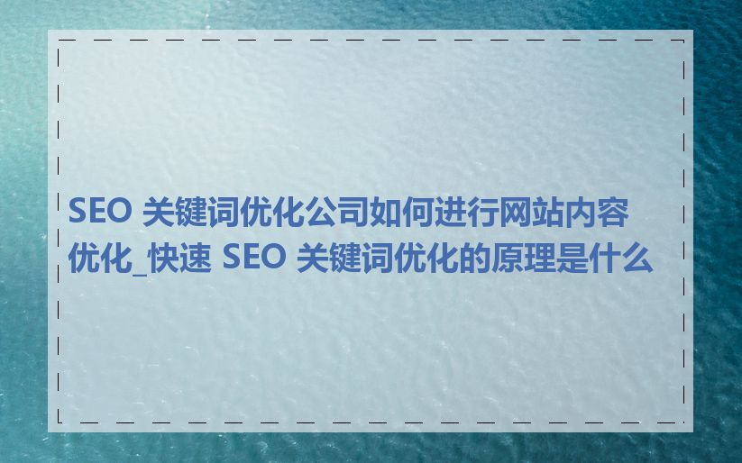 SEO 关键词优化公司如何进行网站内容优化_快速 SEO 关键词优化的原理是什么