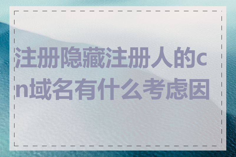 注册隐藏注册人的cn域名有什么考虑因素