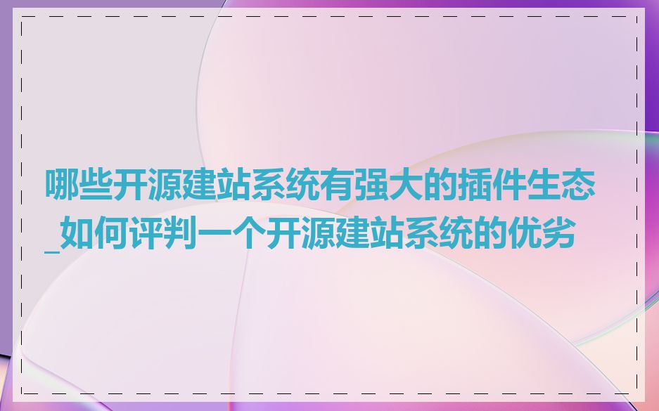 哪些开源建站系统有强大的插件生态_如何评判一个开源建站系统的优劣
