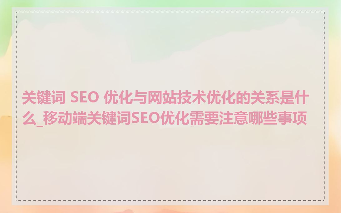 关键词 SEO 优化与网站技术优化的关系是什么_移动端关键词SEO优化需要注意哪些事项
