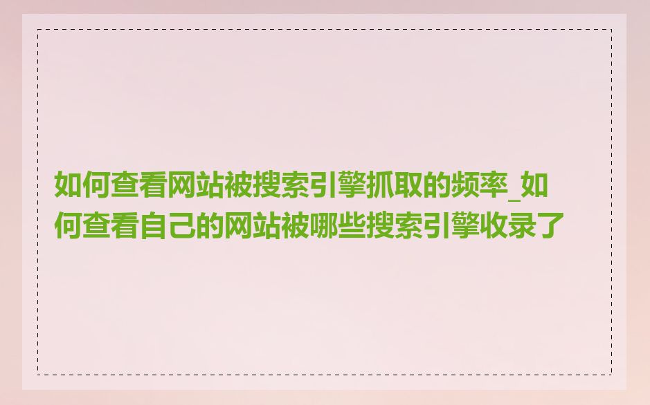 如何查看网站被搜索引擎抓取的频率_如何查看自己的网站被哪些搜索引擎收录了