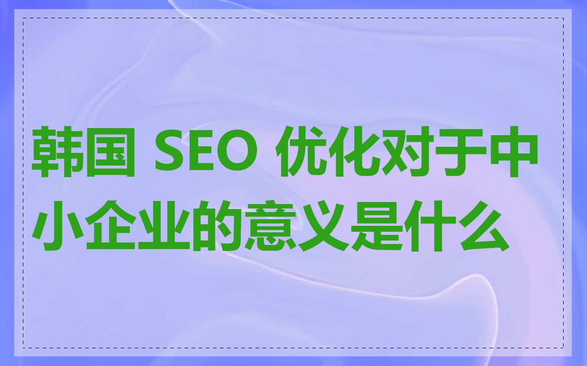 韩国 SEO 优化对于中小企业的意义是什么