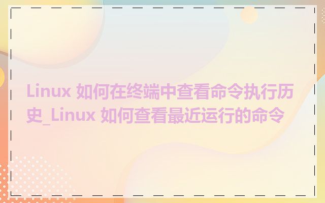Linux 如何在终端中查看命令执行历史_Linux 如何查看最近运行的命令