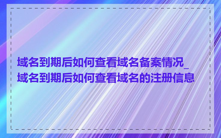 域名到期后如何查看域名备案情况_域名到期后如何查看域名的注册信息