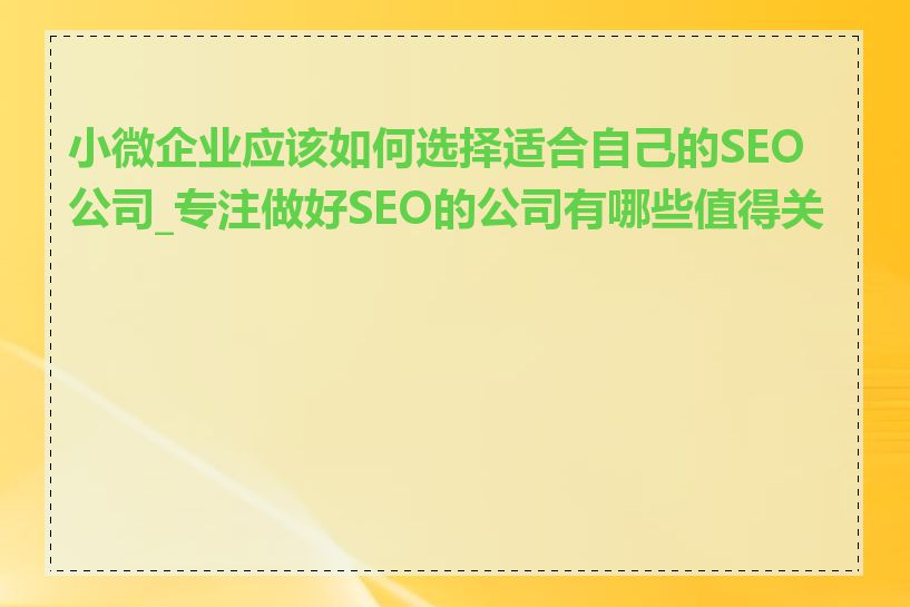 小微企业应该如何选择适合自己的SEO公司_专注做好SEO的公司有哪些值得关注
