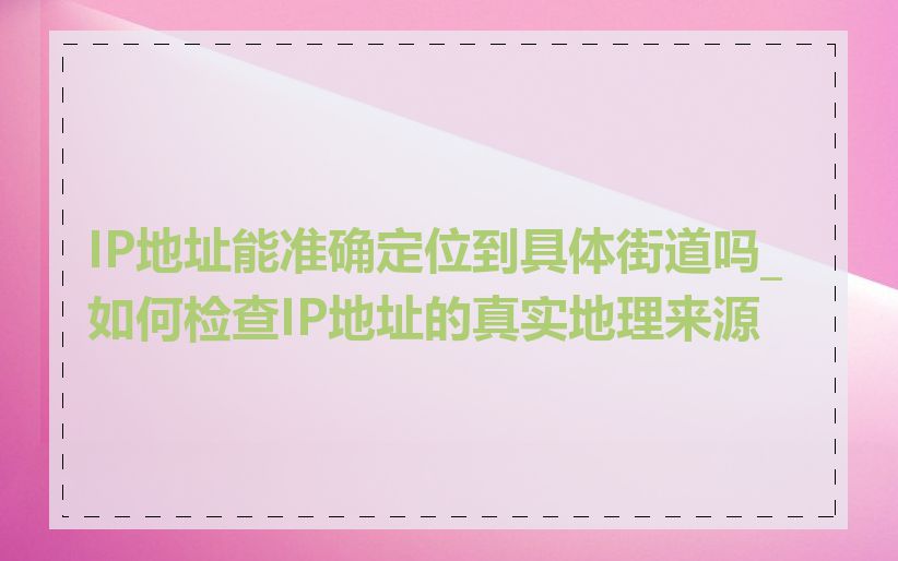 IP地址能准确定位到具体街道吗_如何检查IP地址的真实地理来源