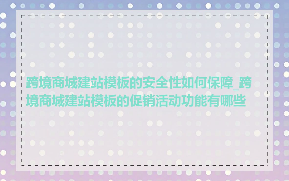 跨境商城建站模板的安全性如何保障_跨境商城建站模板的促销活动功能有哪些