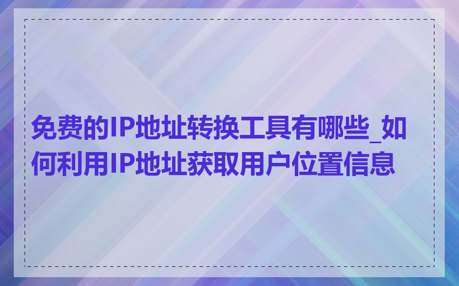 免费的IP地址转换工具有哪些_如何利用IP地址获取用户位置信息