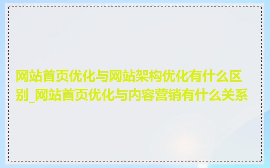 网站首页优化与网站架构优化有什么区别_网站首页优化与内容营销有什么关系