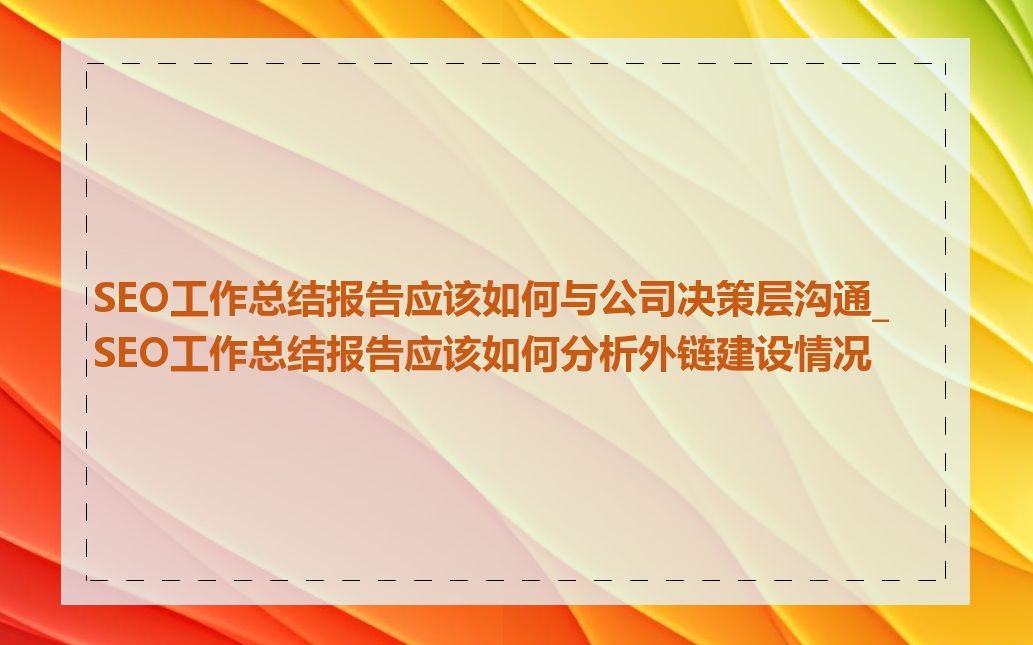 SEO工作总结报告应该如何与公司决策层沟通_SEO工作总结报告应该如何分析外链建设情况
