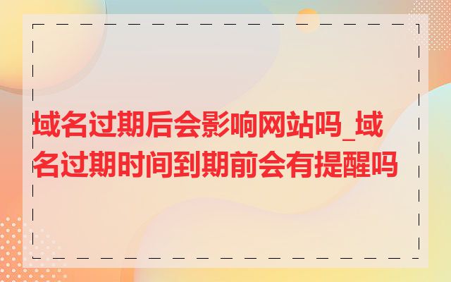 域名过期后会影响网站吗_域名过期时间到期前会有提醒吗
