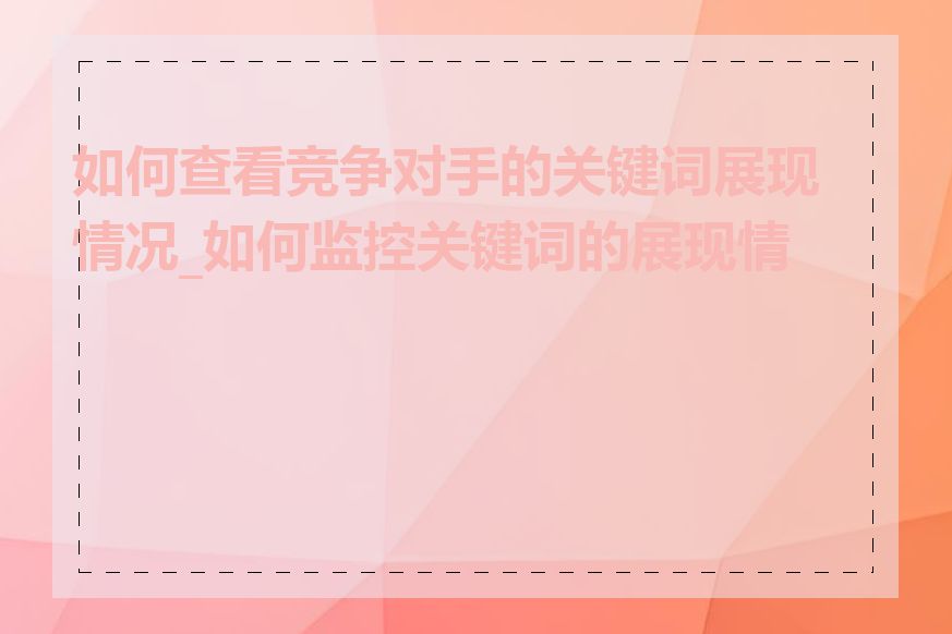如何查看竞争对手的关键词展现情况_如何监控关键词的展现情况