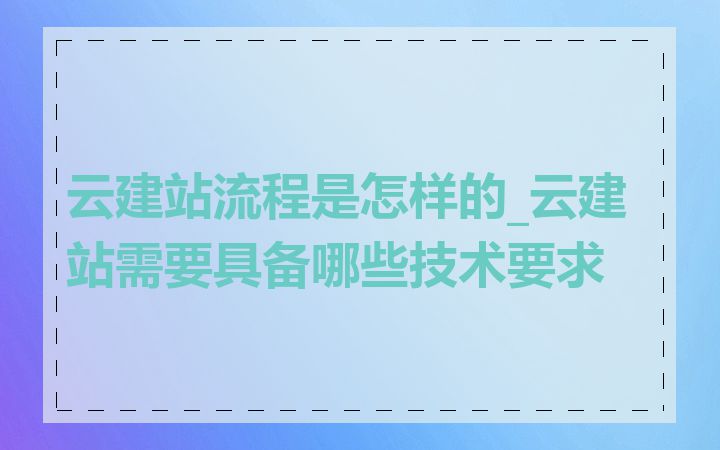 云建站流程是怎样的_云建站需要具备哪些技术要求