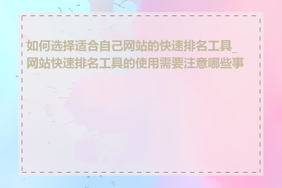如何选择适合自己网站的快速排名工具_网站快速排名工具的使用需要注意哪些事项