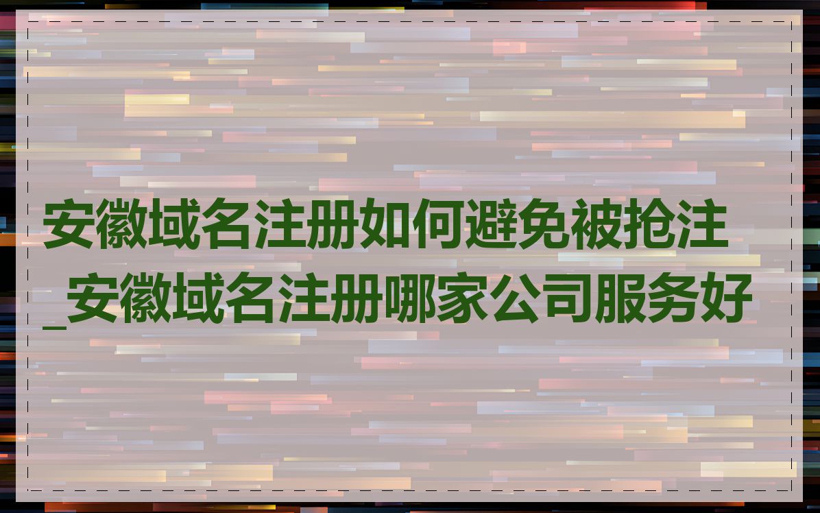 安徽域名注册如何避免被抢注_安徽域名注册哪家公司服务好