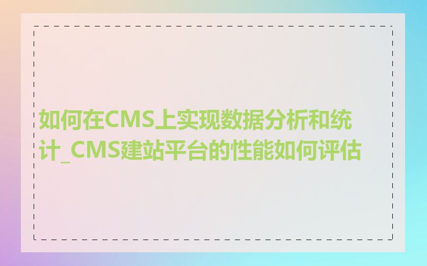 如何在CMS上实现数据分析和统计_CMS建站平台的性能如何评估