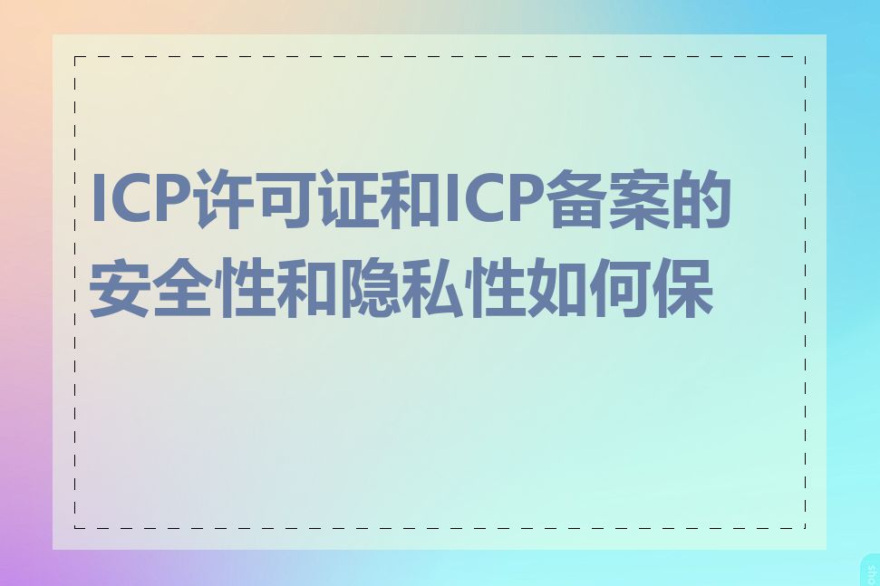 ICP许可证和ICP备案的安全性和隐私性如何保证