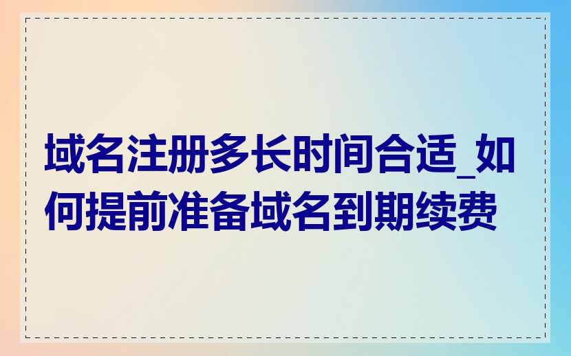 域名注册多长时间合适_如何提前准备域名到期续费