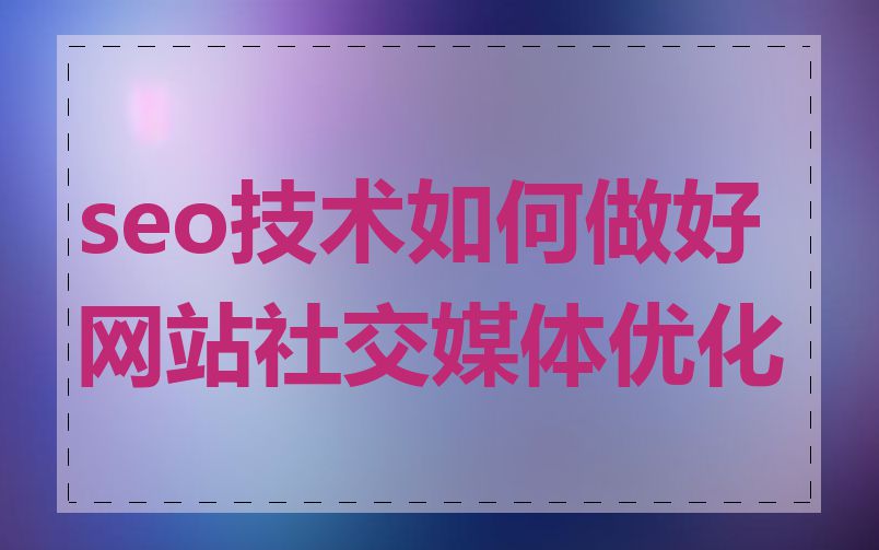 seo技术如何做好网站社交媒体优化