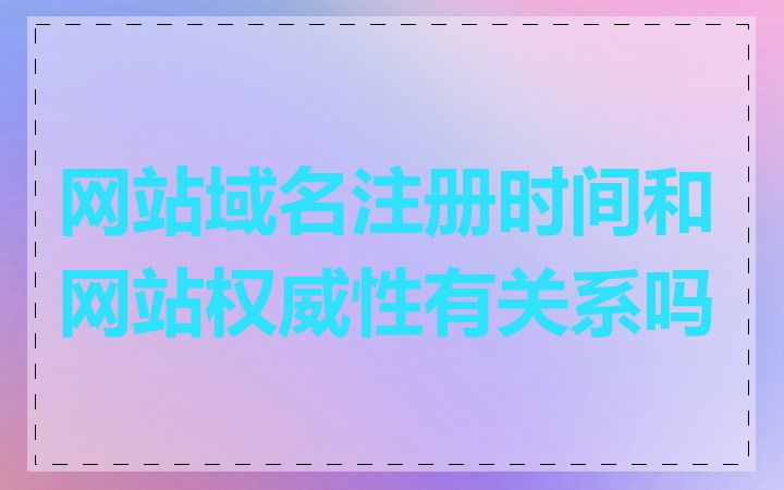 网站域名注册时间和网站权威性有关系吗