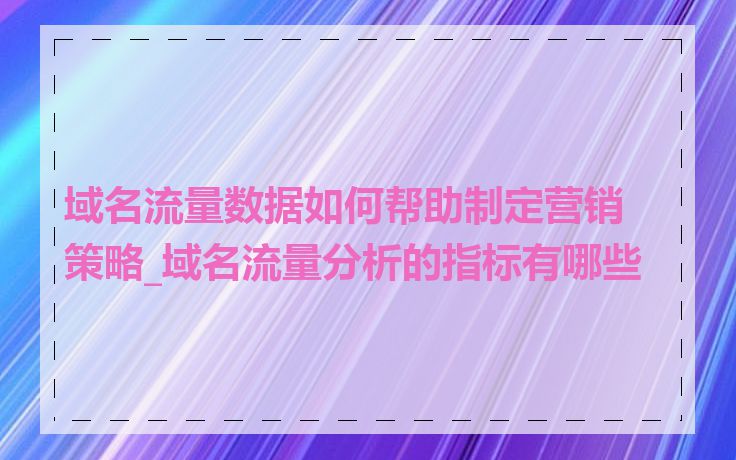 域名流量数据如何帮助制定营销策略_域名流量分析的指标有哪些
