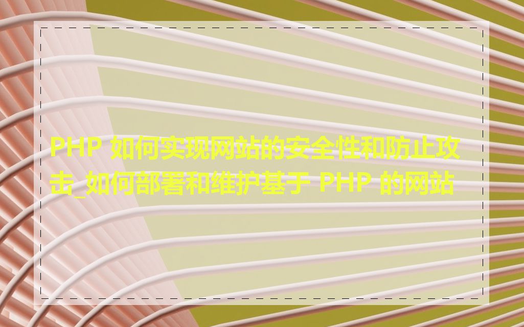 PHP 如何实现网站的安全性和防止攻击_如何部署和维护基于 PHP 的网站