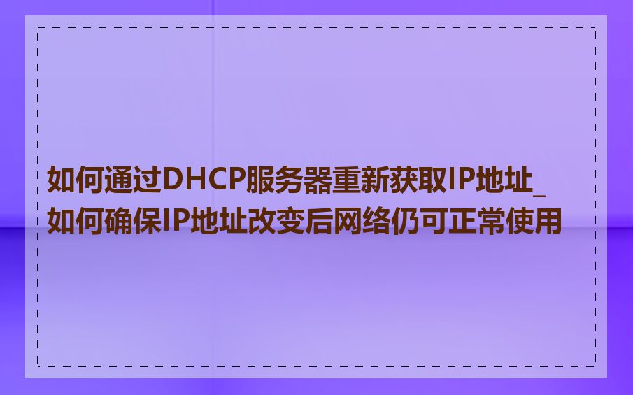如何通过DHCP服务器重新获取IP地址_如何确保IP地址改变后网络仍可正常使用