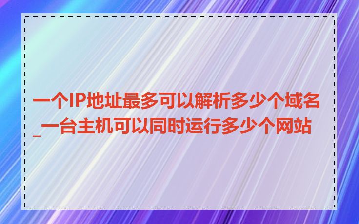 一个IP地址最多可以解析多少个域名_一台主机可以同时运行多少个网站