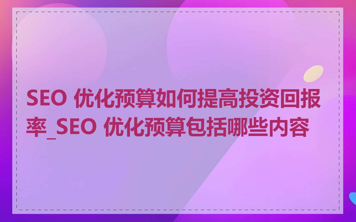SEO 优化预算如何提高投资回报率_SEO 优化预算包括哪些内容