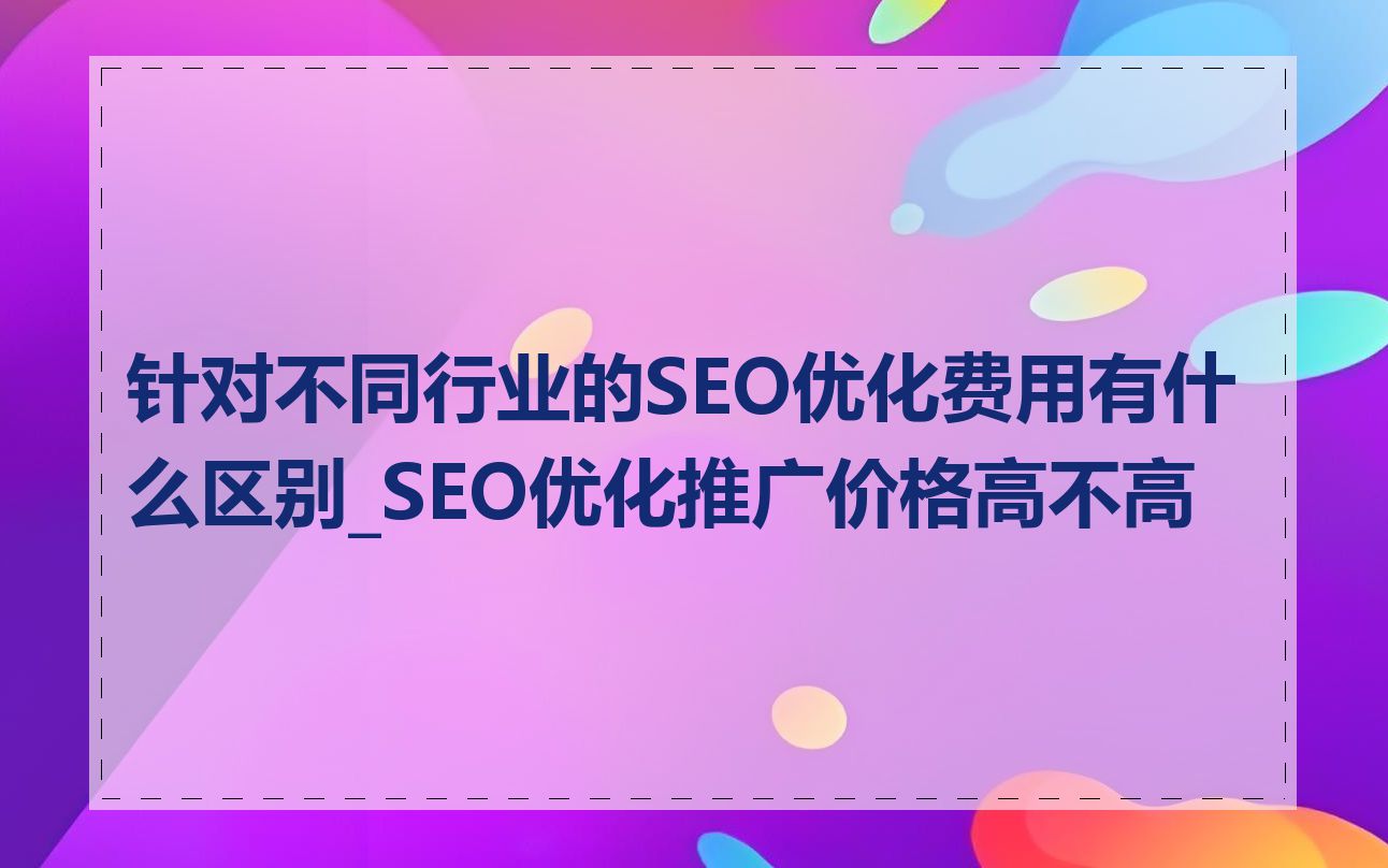 针对不同行业的SEO优化费用有什么区别_SEO优化推广价格高不高
