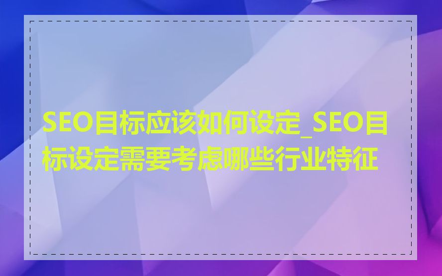 SEO目标应该如何设定_SEO目标设定需要考虑哪些行业特征