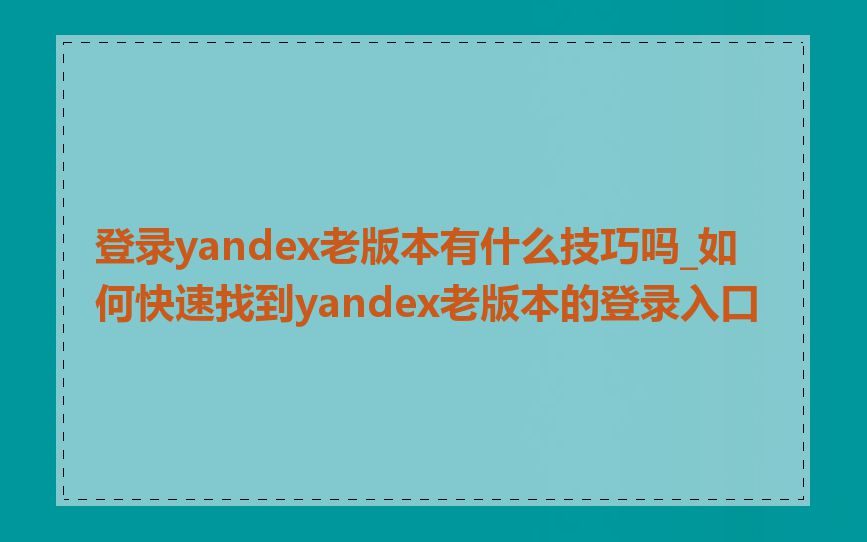 登录yandex老版本有什么技巧吗_如何快速找到yandex老版本的登录入口