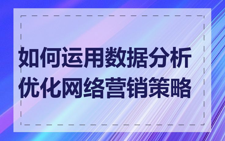 如何运用数据分析优化网络营销策略