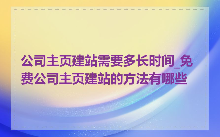 公司主页建站需要多长时间_免费公司主页建站的方法有哪些