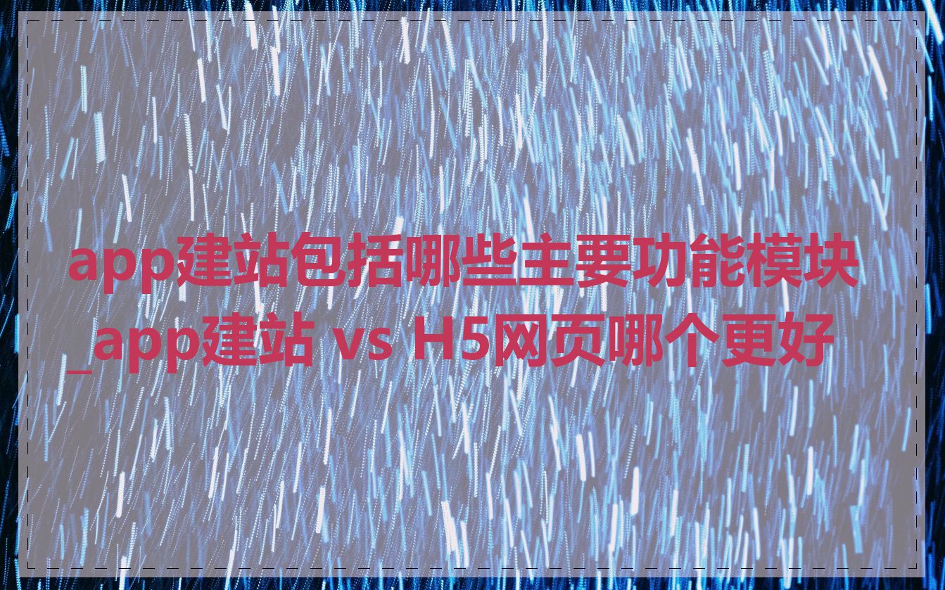 app建站包括哪些主要功能模块_app建站 vs H5网页哪个更好