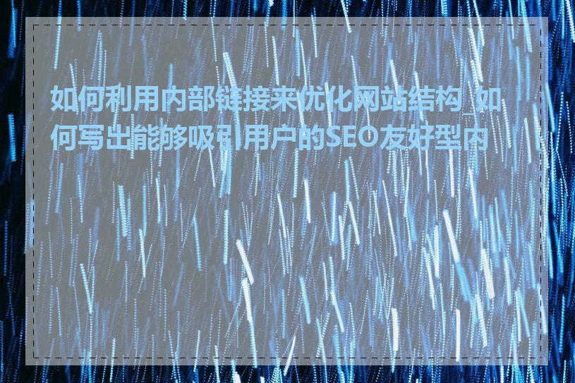 如何利用内部链接来优化网站结构_如何写出能够吸引用户的SEO友好型内容