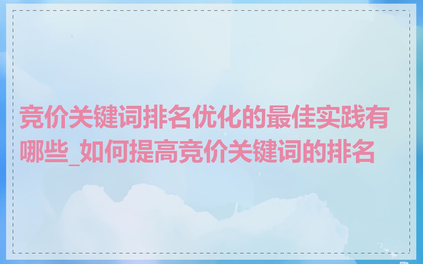 竞价关键词排名优化的最佳实践有哪些_如何提高竞价关键词的排名
