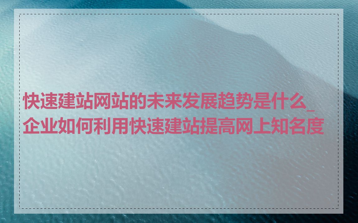 快速建站网站的未来发展趋势是什么_企业如何利用快速建站提高网上知名度